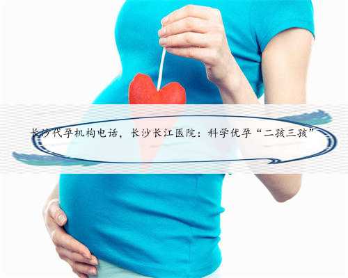 长沙代孕机构电话，长沙长江医院：科学优孕“二孩三孩”